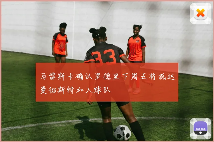马雷斯卡确认罗德里下周五将抵达曼彻斯特加入球队