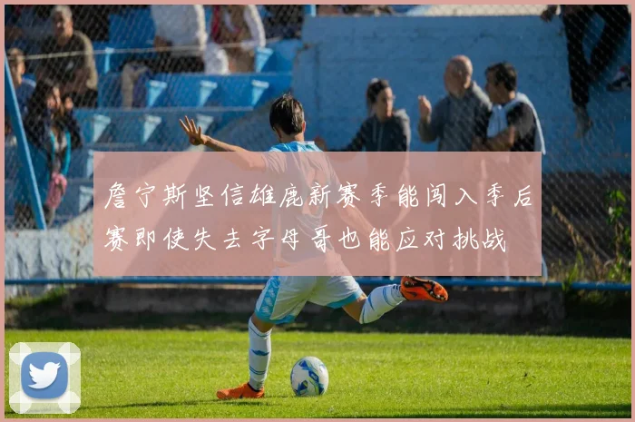 詹宁斯坚信雄鹿新赛季能闯入季后赛即使失去字母哥也能应对挑战